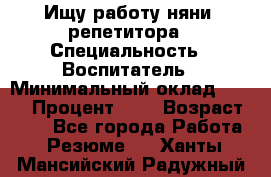 Ищу работу няни, репетитора › Специальность ­ Воспитатель › Минимальный оклад ­ 300 › Процент ­ 5 › Возраст ­ 28 - Все города Работа » Резюме   . Ханты-Мансийский,Радужный г.